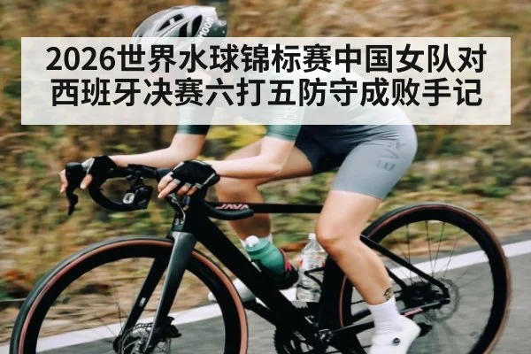 2026世界水球锦标赛中国女队对西班牙决赛六打五防守成败手记