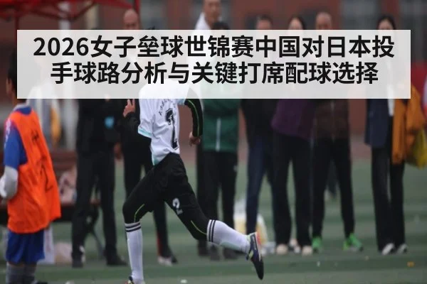 2026女子垒球世锦赛中国对日本投手球路分析与关键打席配球选择