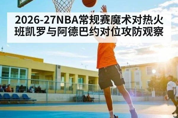 2026-27NBA常规赛魔术对热火班凯罗与阿德巴约对位攻防观察